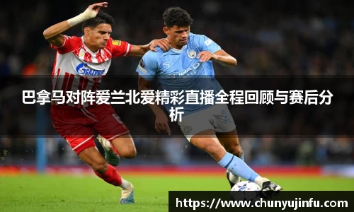巴拿马对阵爱兰北爱精彩直播全程回顾与赛后分析