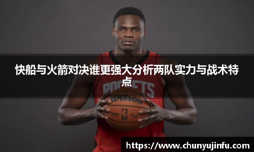 快船与火箭对决谁更强大分析两队实力与战术特点