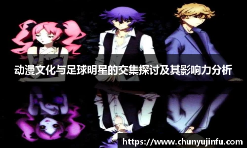 动漫文化与足球明星的交集探讨及其影响力分析