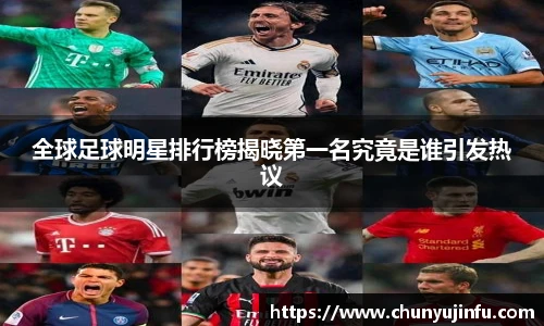 全球足球明星排行榜揭晓第一名究竟是谁引发热议