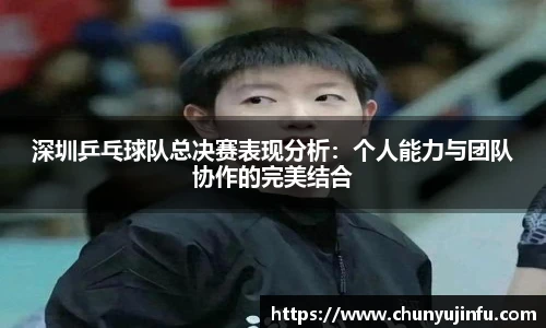深圳乒乓球队总决赛表现分析：个人能力与团队协作的完美结合